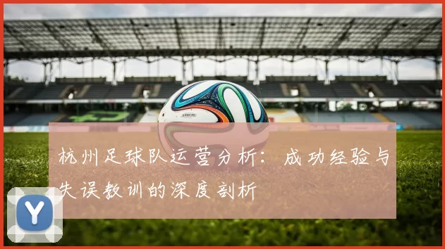 杭州足球队运营分析：成功经验与失误教训的深度剖析