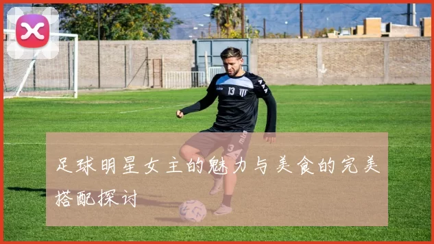足球明星女主的魅力与美食的完美搭配探讨