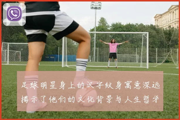 足球明星身上的汉字纹身寓意深远揭示了他们的文化背景与人生哲学