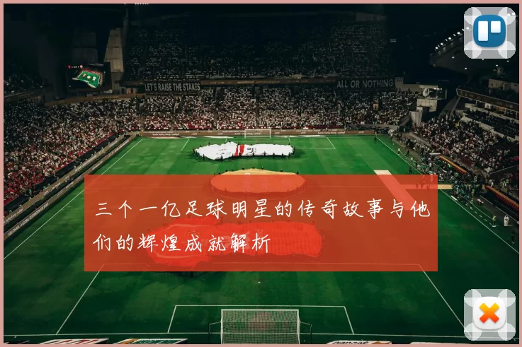 三个一亿足球明星的传奇故事与他们的辉煌成就解析