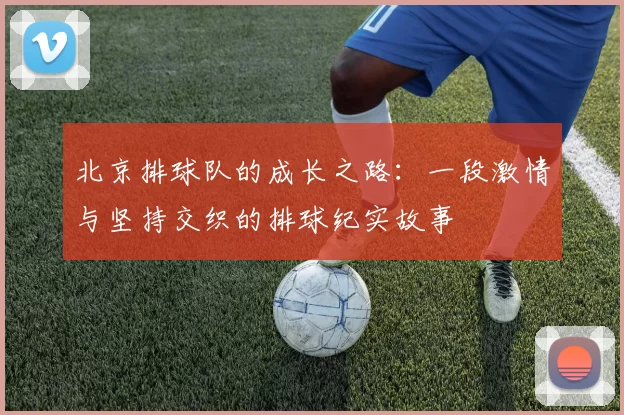 北京排球队的成长之路：一段激情与坚持交织的排球纪实故事