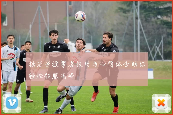 杨芳亲授攀岩技巧与心得体会助你轻松征服高峰