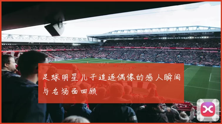 足球明星儿子追逐偶像的感人瞬间与名场面回顾