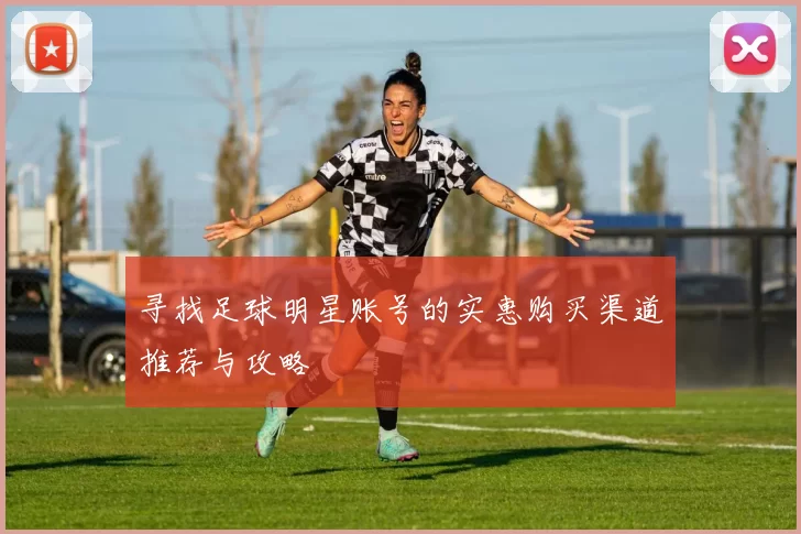 寻找足球明星账号的实惠购买渠道推荐与攻略