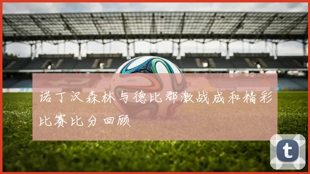 诺丁汉森林与德比郡激战成和精彩比赛比分回顾