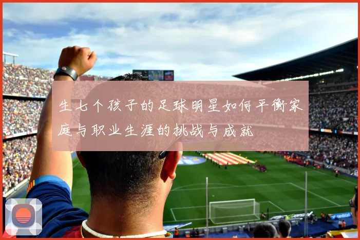 生七个孩子的足球明星如何平衡家庭与职业生涯的挑战与成就