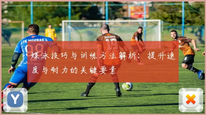 蝶泳技巧与训练方法解析：提升速度与耐力的关键要素