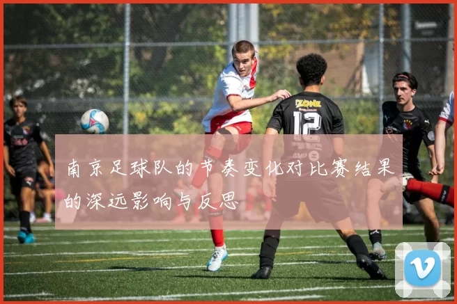 南京足球队的节奏变化对比赛结果的深远影响与反思