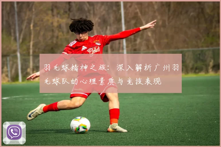 羽毛球精神之旅：深入解析广州羽毛球队的心理素质与竞技表现