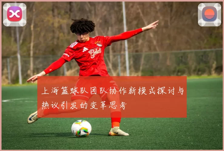 上海篮球队团队协作新模式探讨与热议引发的变革思考