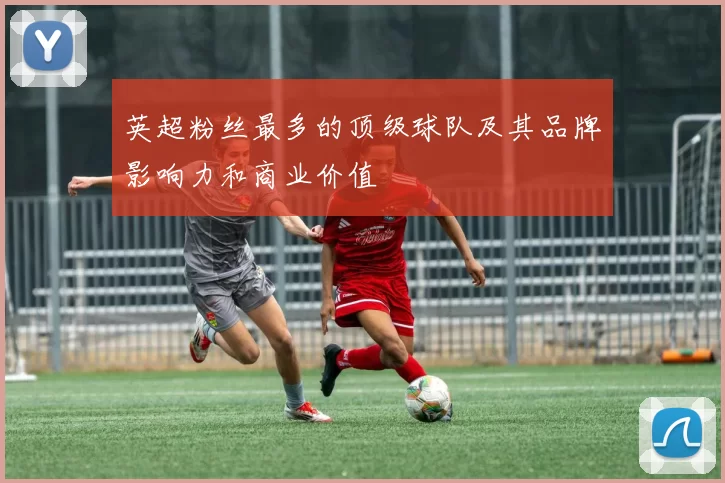 英超粉丝最多的顶级球队及其品牌影响力和商业价值