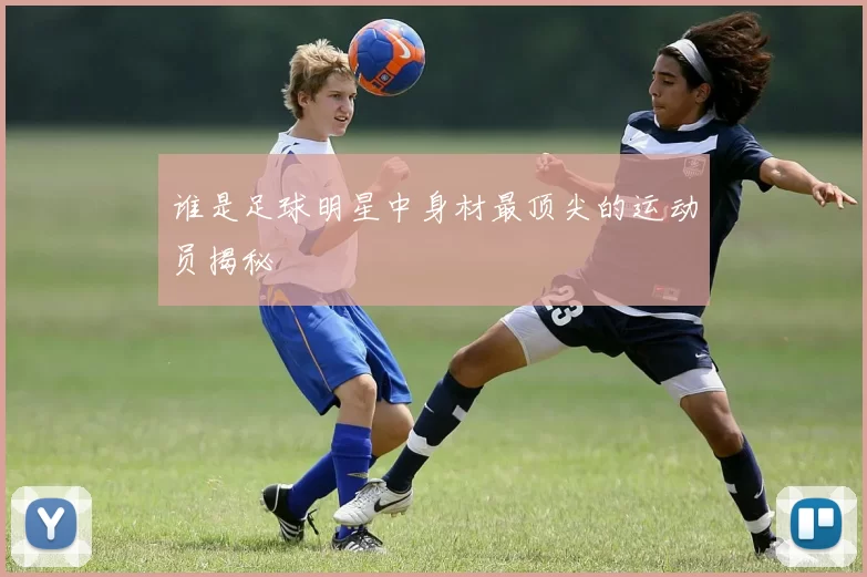 谁是足球明星中身材最顶尖的运动员揭秘