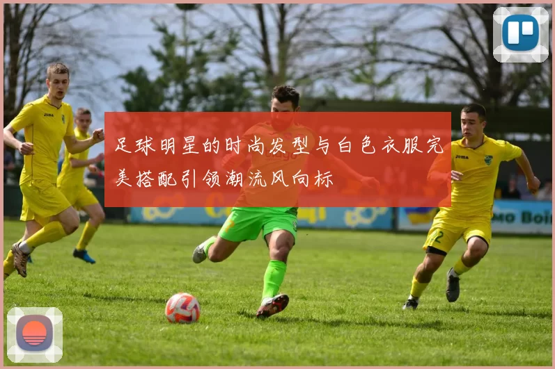 足球明星的时尚发型与白色衣服完美搭配引领潮流风向标