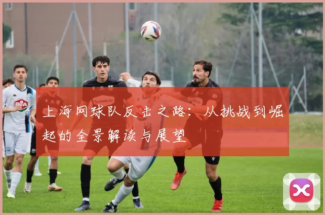 上海网球队反击之路：从挑战到崛起的全景解读与展望