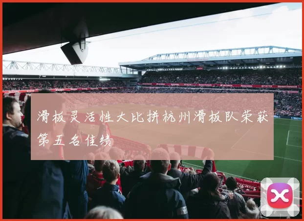 滑板灵活性大比拼杭州滑板队荣获第五名佳绩