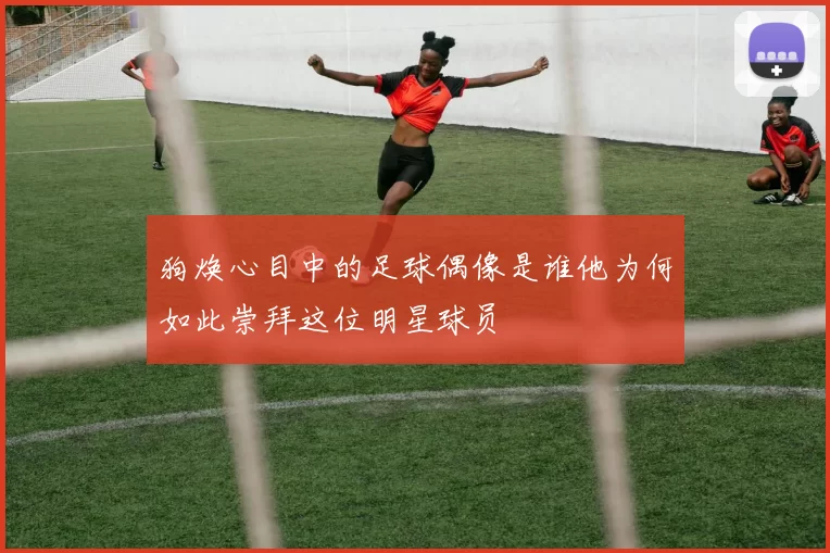 狗焕心目中的足球偶像是谁他为何如此崇拜这位明星球员