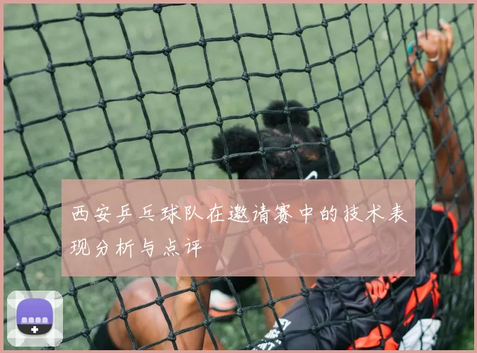 西安乒乓球队在邀请赛中的技术表现分析与点评