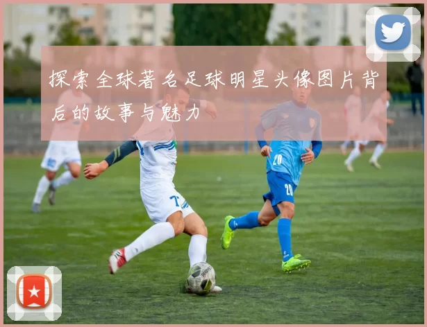 探索全球著名足球明星头像图片背后的故事与魅力