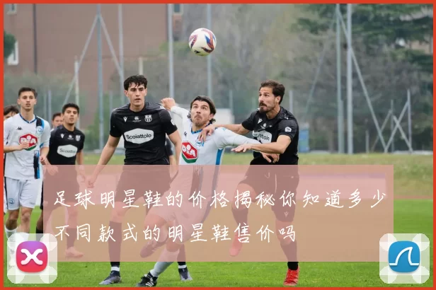 足球明星鞋的价格揭秘你知道多少不同款式的明星鞋售价吗