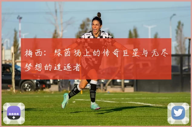 梅西：绿茵场上的传奇巨星与无尽梦想的追逐者