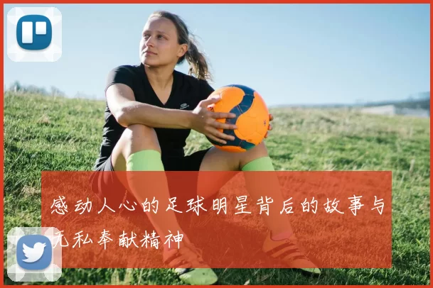 感动人心的足球明星背后的故事与无私奉献精神