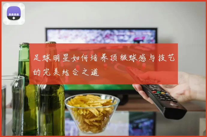 足球明星如何培养顶级球感与技艺的完美结合之道