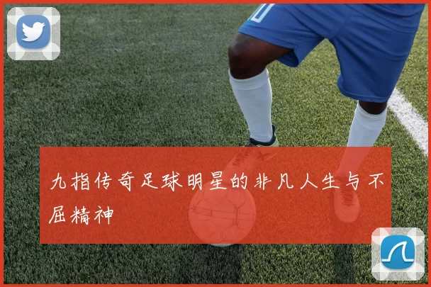 九指传奇足球明星的非凡人生与不屈精神