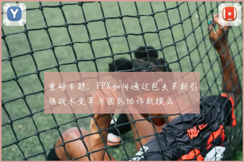 重磅专题：FPX如何通过包夹革新引领战术变革与团队协作新模式