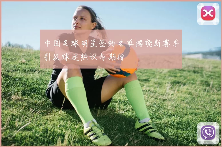 中国足球明星签约名单揭晓新赛季引发球迷热议与期待