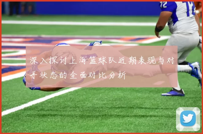 深入探讨上海篮球队近期表现与对手状态的全面对比分析