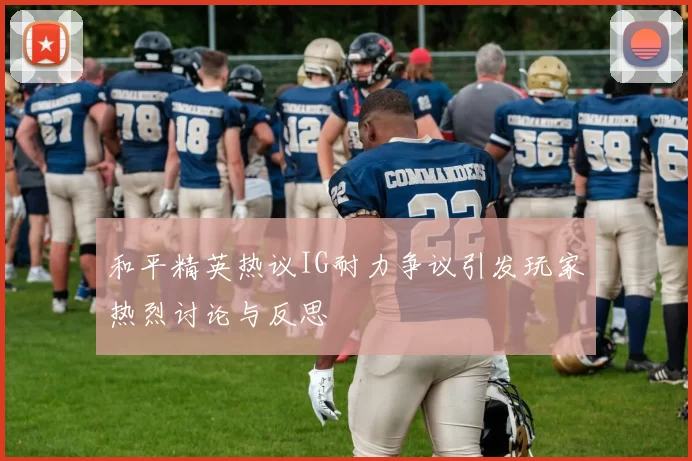 和平精英热议IG耐力争议引发玩家热烈讨论与反思