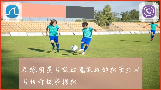 足球明星与吸血鬼家族的秘密生活与传奇故事揭秘