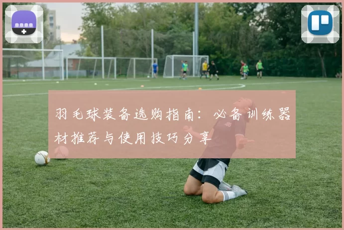 羽毛球装备选购指南：必备训练器材推荐与使用技巧分享