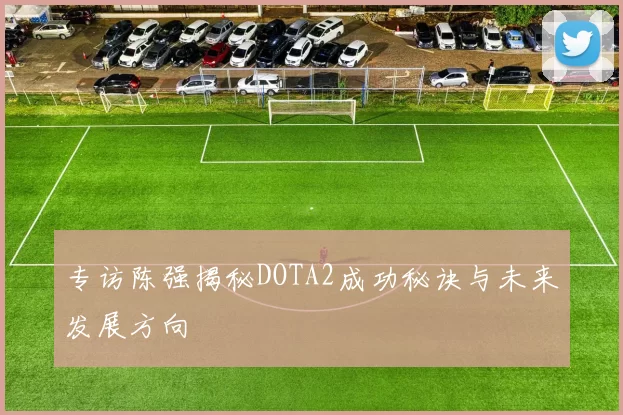专访陈强揭秘DOTA2成功秘诀与未来发展方向
