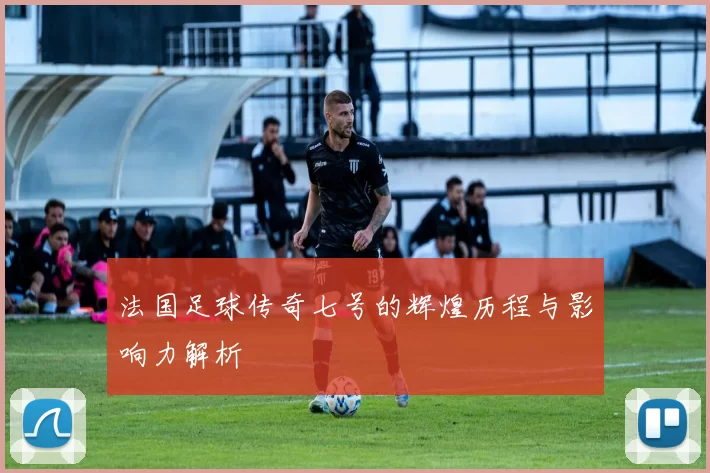 法国足球传奇七号的辉煌历程与影响力解析