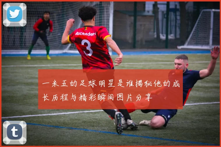 一米五的足球明星是谁揭秘他的成长历程与精彩瞬间图片分享