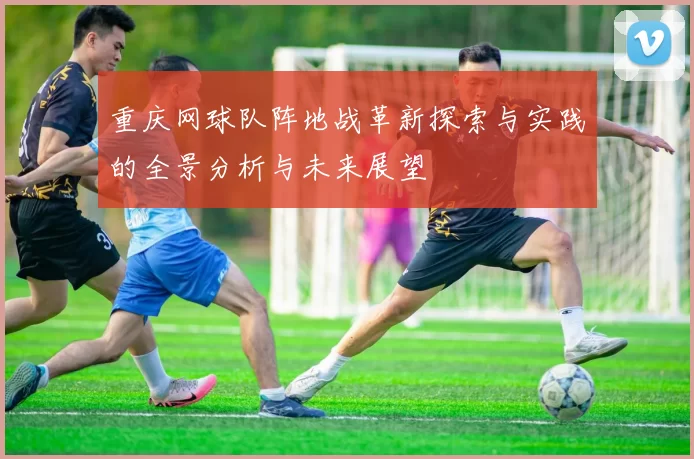 重庆网球队阵地战革新探索与实践的全景分析与未来展望