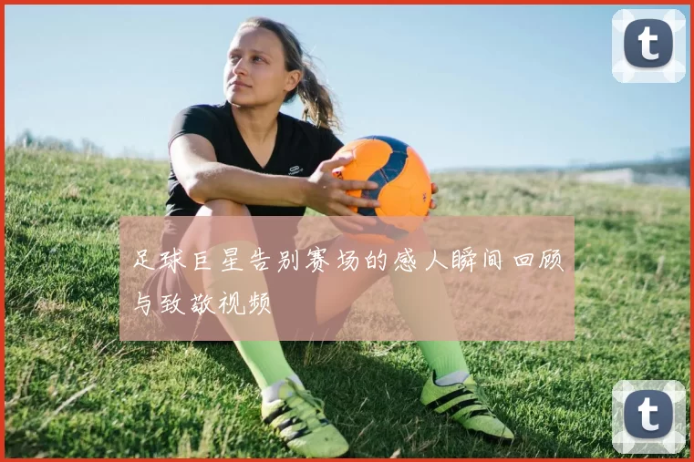 足球巨星告别赛场的感人瞬间回顾与致敬视频