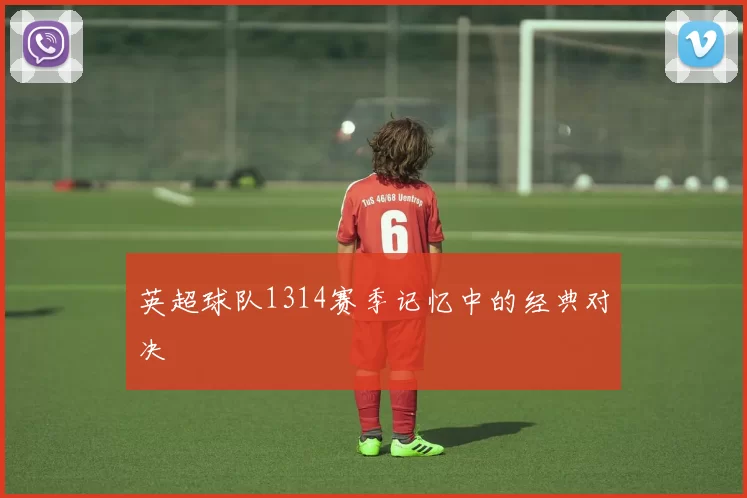 英超球队1314赛季记忆中的经典对决