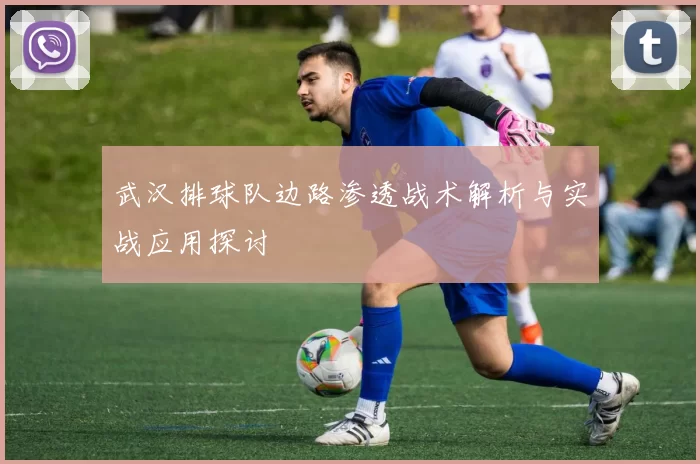 武汉排球队边路渗透战术解析与实战应用探讨