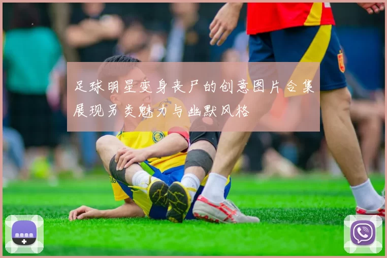 足球明星变身丧尸的创意图片合集展现另类魅力与幽默风格