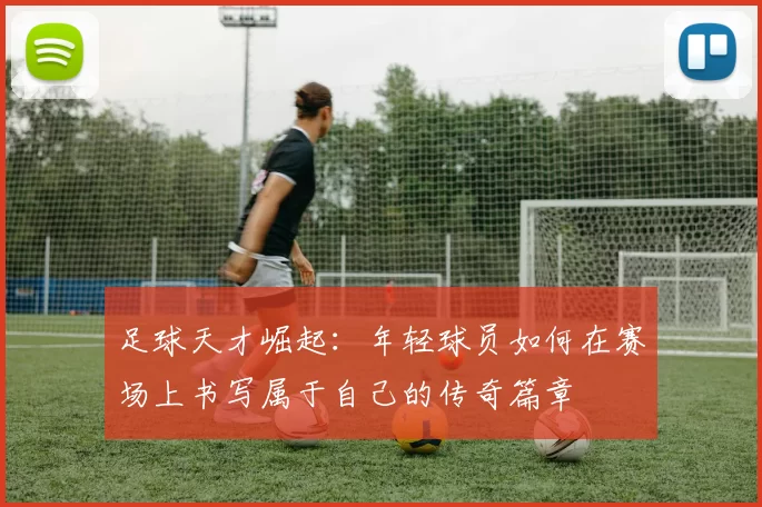 足球天才崛起：年轻球员如何在赛场上书写属于自己的传奇篇章