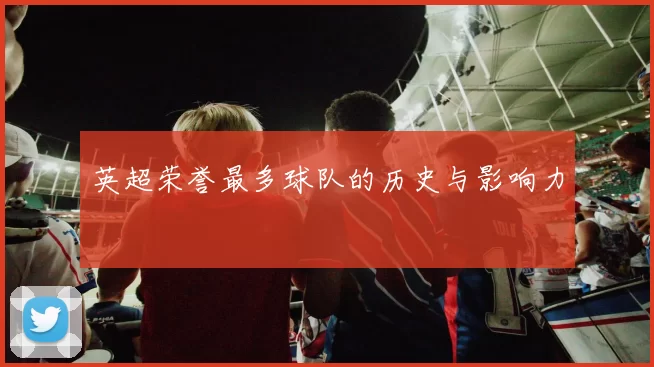 英超荣誉最多球队的历史与影响力