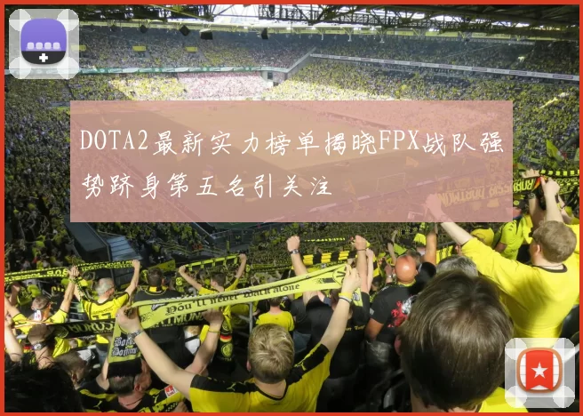 DOTA2最新实力榜单揭晓FPX战队强势跻身第五名引关注