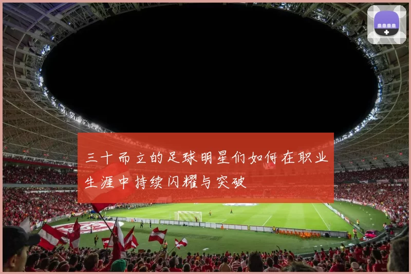 三十而立的足球明星们如何在职业生涯中持续闪耀与突破