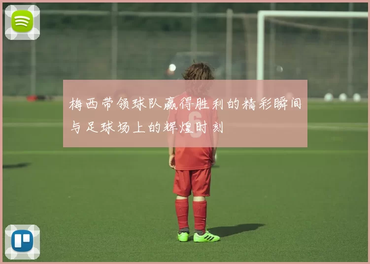 梅西带领球队赢得胜利的精彩瞬间与足球场上的辉煌时刻