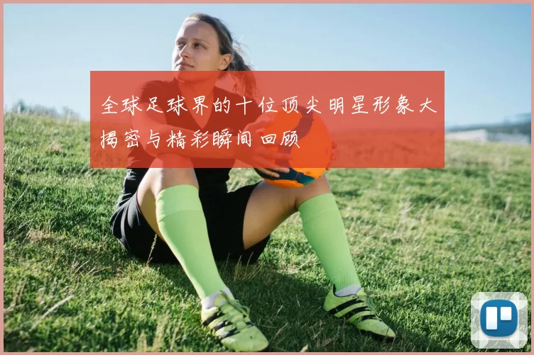 全球足球界的十位顶尖明星形象大揭密与精彩瞬间回顾