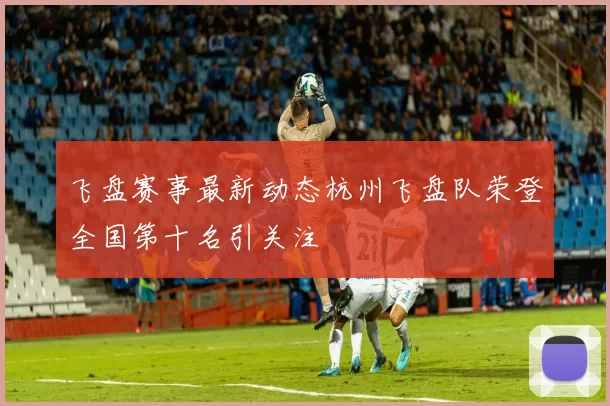 飞盘赛事最新动态杭州飞盘队荣登全国第十名引关注