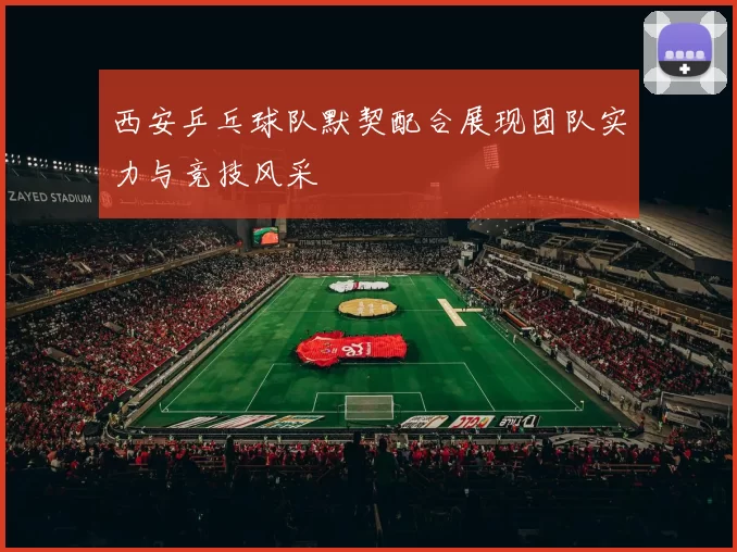 西安乒乓球队默契配合展现团队实力与竞技风采