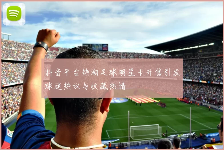 抖音平台热潮足球明星卡开售引发球迷热议与收藏热情